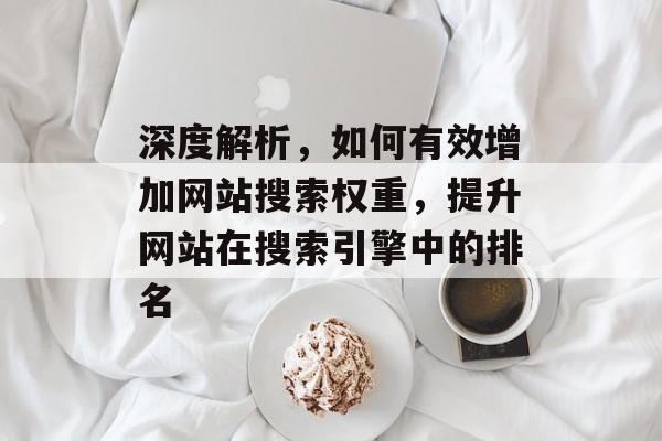 深度解析，如何有效增加网站搜索权重，提升网站在搜索引擎中的排名