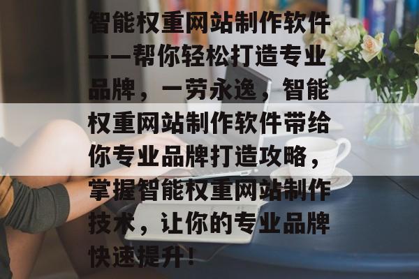 智能权重网站制作软件——帮你轻松打造专业品牌,一劳永逸,智能权重网站制作软件带给你专业品牌打造攻略,掌握智能权重网站制作技术,让你的专业品牌快速提升! 智能权重网站制作软件——帮你轻松打造专业品牌,一劳永逸,智能权重网站制作软件带给你专业品牌打造攻略,掌握智能权重网站制作技术,让你的专业品牌快速提升!