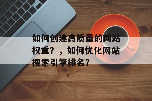 如何创建高质量的网站权重？，如何优化网站搜索引擎排名？