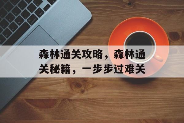 森林通关攻略,森林通关秘籍,一步步过难关 森林通关攻略,森林通关秘籍,一步步过难关