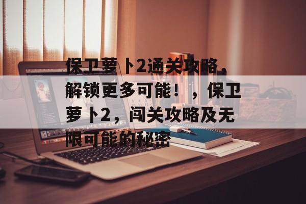 保卫萝卜2通关攻略,解锁更多可能!,保卫萝卜2,闯关攻略及无限可能的秘密 保卫萝卜2通关攻略,解锁更多可能!,保卫萝卜2,闯关攻略及无限可能的秘密