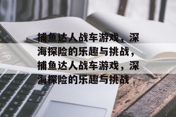 捕鱼达人战车游戏,深海探险的乐趣与挑战,捕鱼达人战车游戏,深海探险的乐趣与挑战 捕鱼达人战车游戏,深海探险的乐趣与挑战,捕鱼达人战车游戏,深海探险的乐趣与挑战