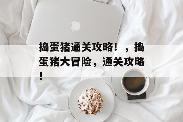 捣蛋猪通关攻略!,捣蛋猪大冒险,通关攻略! 捣蛋猪通关攻略!,捣蛋猪大冒险,通关攻略!