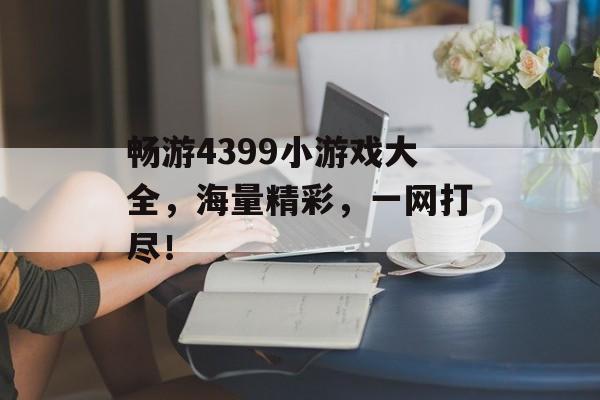 畅游4399小游戏大全,海量精彩,一网打尽! 畅游4399小游戏大全,海量精彩,一网打尽!