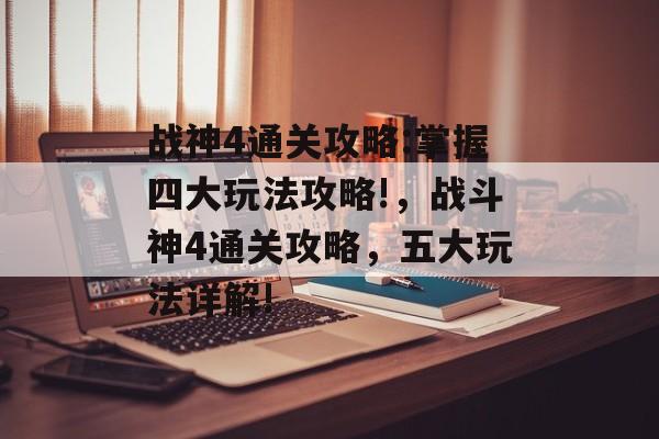 战神4通关攻略:掌握四大玩法攻略!,战斗神4通关攻略,五大玩法详解! 战神4通关攻略:掌握四大玩法攻略!,战斗神4通关攻略,五大玩法详解!