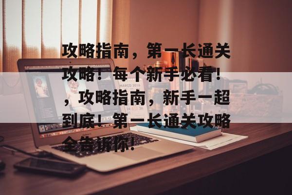 攻略指南,第一长通关攻略!每个新手必看!,攻略指南,新手一超到底!第一长通关攻略全告诉你! 攻略指南,第一长通关攻略!每个新手必看!,攻略指南,新手一超到底!第一长通关攻略全告诉你!