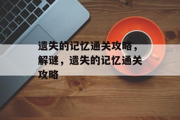 遗失的记忆通关攻略,解谜,遗失的记忆通关攻略 遗失的记忆通关攻略,解谜,遗失的记忆通关攻略