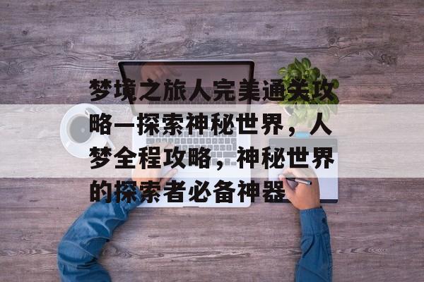 梦境之旅人完美通关攻略—探索神秘世界，人梦全程攻略，神秘世界的探索者必备神器