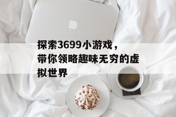 探索3699小游戏,带你领略趣味无穷的虚拟世界 探索3699小游戏,带你领略趣味无穷的虚拟世界