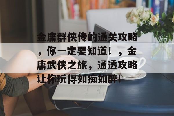 金庸群侠传的通关攻略，你一定要知道！，金庸武侠之旅，通透攻略让你玩得如痴如醉!