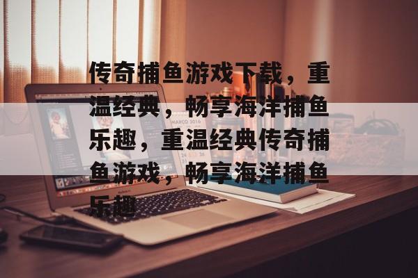 传奇捕鱼游戏下载,重温经典,畅享海洋捕鱼乐趣,重温经典传奇捕鱼游戏,畅享海洋捕鱼乐趣 传奇捕鱼游戏下载,重温经典,畅享海洋捕鱼乐趣,重温经典传奇捕鱼游戏,畅享海洋捕鱼乐趣