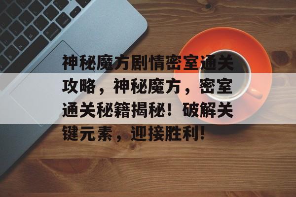 神秘魔方剧情密室通关攻略,神秘魔方,密室通关秘籍揭秘!破解关键元素,迎接胜利! 神秘魔方剧情密室通关攻略,神秘魔方,密室通关秘籍揭秘!破解关键元素,迎接胜利!