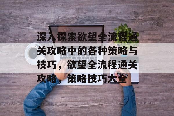 深入探索欲望全流程通关攻略中的各种策略与技巧,欲望全流程通关攻略,策略技巧大全 深入探索欲望全流程通关攻略中的各种策略与技巧,欲望全流程通关攻略,策略技巧大全