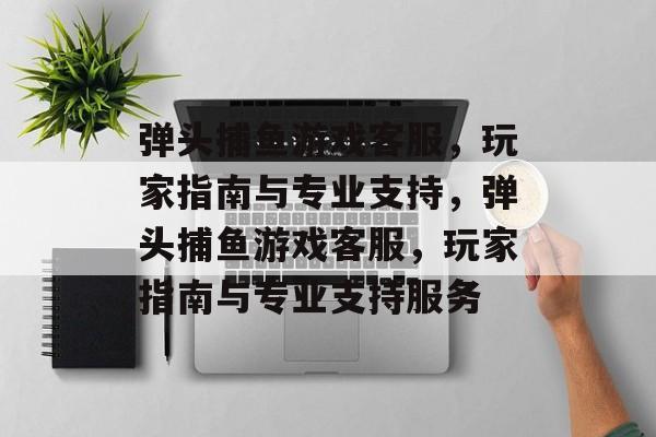 弹头捕鱼游戏客服，玩家指南与专业支持，弹头捕鱼游戏客服，玩家指南与专业支持服务