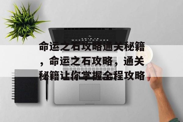 命运之石攻略通关秘籍,命运之石攻略,通关秘籍让你掌握全程攻略 命运之石攻略通关秘籍,命运之石攻略,通关秘籍让你掌握全程攻略