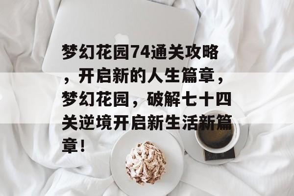 梦幻花园74通关攻略,开启新的人生篇章,梦幻花园,破解七十四关逆境开启新生活新篇章! 梦幻花园74通关攻略,开启新的人生篇章,梦幻花园,破解七十四关逆境开启新生活新篇章!