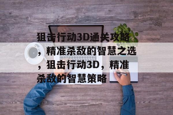 狙击行动3D通关攻略,精准杀敌的智慧之选,狙击行动3D,精准杀敌的智慧策略 狙击行动3D通关攻略,精准杀敌的智慧之选,狙击行动3D,精准杀敌的智慧策略