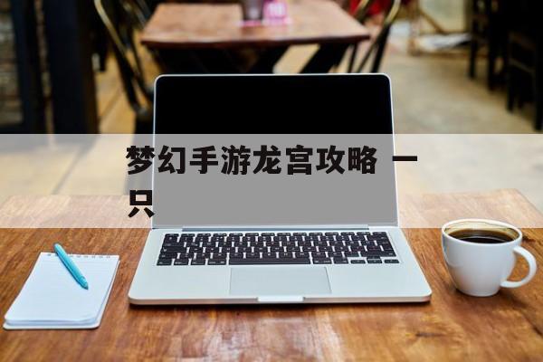 梦幻手游龙宫攻略 一只 梦幻手游龙宫攻略 一只