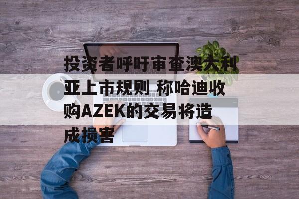 投资者呼吁审查澳大利亚上市规则 称哈迪收购AZEK的交易将造成损害 投资者呼吁审查澳大利亚上市规则 称哈迪收购AZEK的交易将造成损害