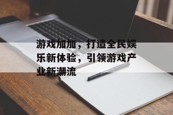 游戏加加,打造全民娱乐新体验,引领游戏产业新潮流 游戏加加,打造全民娱乐新体验,引领游戏产业新潮流