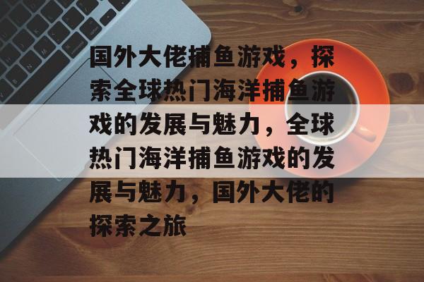 国外大佬捕鱼游戏,探索全球热门海洋捕鱼游戏的发展与魅力,全球热门海洋捕鱼游戏的发展与魅力,国外大佬的探索之旅 国外大佬捕鱼游戏,探索全球热门海洋捕鱼游戏的发展与魅力,全球热门海洋捕鱼游戏的发展与魅力,国外大佬的探索之旅