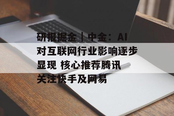 研报掘金|中金:AI对互联网行业影响逐步显现 核心推荐腾讯 关注快手及网易 研报掘金|中金:AI对互联网行业影响逐步显现 核心推荐腾讯 关注快手及网易