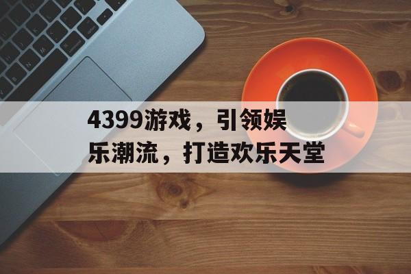 4399游戏，引领娱乐潮流，打造欢乐天堂