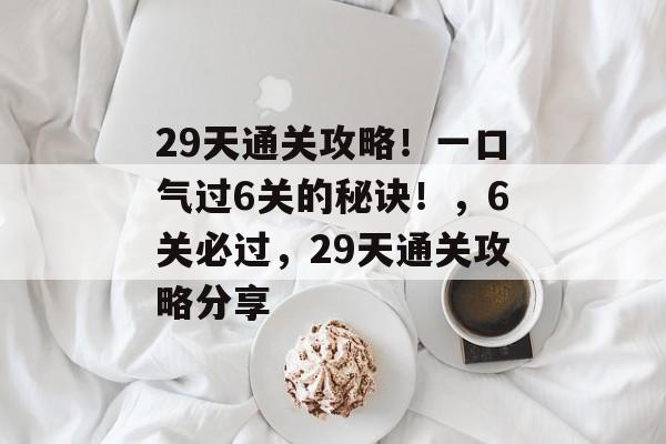 29天通关攻略!一口气过6关的秘诀!,6关必过,29天通关攻略分享 29天通关攻略!一口气过6关的秘诀!,6关必过,29天通关攻略分享