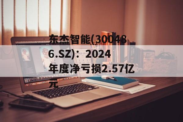 东杰智能(300486.SZ):2024年度净亏损2.57亿元 东杰智能(300486.SZ):2024年度净亏损2.57亿元