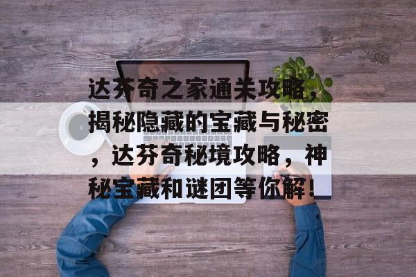 达芬奇之家通关攻略，揭秘隐藏的宝藏与秘密，达芬奇秘境攻略，神秘宝藏和谜团等你解！