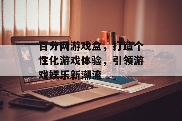 百分网游戏盒,打造个性化游戏体验,引领游戏娱乐新潮流 百分网游戏盒,打造个性化游戏体验,引领游戏娱乐新潮流