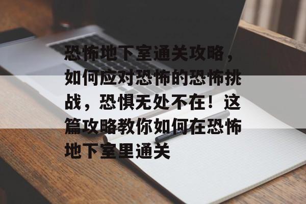 恐怖地下室通关攻略,如何应对恐怖的恐怖挑战,恐惧无处不在!这篇攻略教你如何在恐怖地下室里通关 恐怖地下室通关攻略,如何应对恐怖的恐怖挑战,恐惧无处不在!这篇攻略教你如何在恐怖地下室里通关