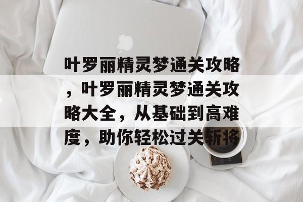 叶罗丽精灵梦通关攻略，叶罗丽精灵梦通关攻略大全，从基础到高难度，助你轻松过关斩将