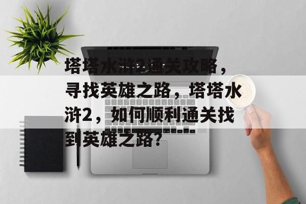 塔塔水浒2通关攻略，寻找英雄之路，塔塔水浒2，如何顺利通关找到英雄之路？
