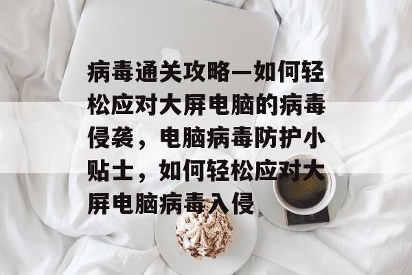 病毒通关攻略—如何轻松应对大屏电脑的病毒侵袭，电脑病毒防护小贴士，如何轻松应对大屏电脑病毒入侵