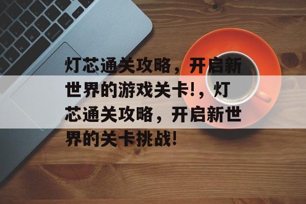 灯芯通关攻略,开启新世界的游戏关卡!,灯芯通关攻略,开启新世界的关卡挑战! 灯芯通关攻略,开启新世界的游戏关卡!,灯芯通关攻略,开启新世界的关卡挑战!
