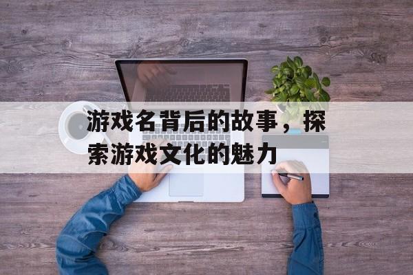游戏名背后的故事，探索游戏文化的魅力