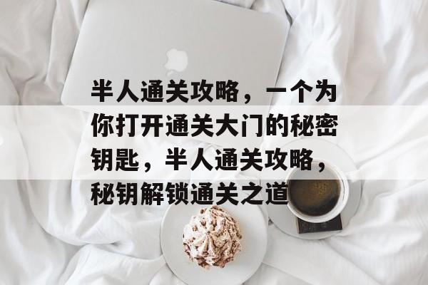 半人通关攻略,一个为你打开通关大门的秘密钥匙,半人通关攻略,秘钥解锁通关之道 半人通关攻略,一个为你打开通关大门的秘密钥匙,半人通关攻略,秘钥解锁通关之道