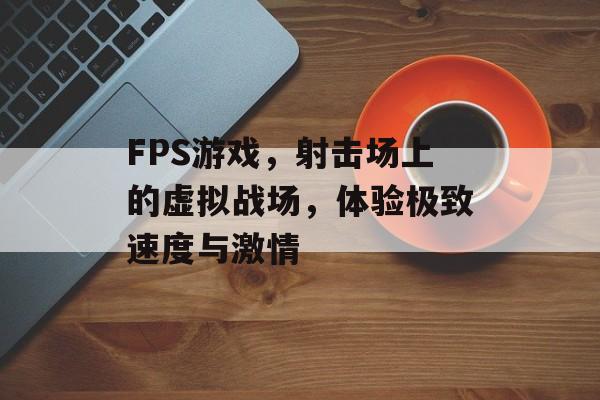 FPS游戏,射击场上的虚拟战场,体验极致速度与激情 FPS游戏,射击场上的虚拟战场,体验极致速度与激情