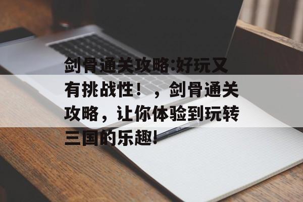 剑骨通关攻略:好玩又有挑战性!,剑骨通关攻略,让你体验到玩转三国的乐趣! 剑骨通关攻略:好玩又有挑战性!,剑骨通关攻略,让你体验到玩转三国的乐趣!