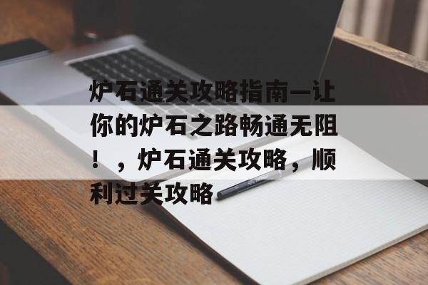 炉石通关攻略指南—让你的炉石之路畅通无阻!,炉石通关攻略,顺利过关攻略 炉石通关攻略指南—让你的炉石之路畅通无阻!,炉石通关攻略,顺利过关攻略
