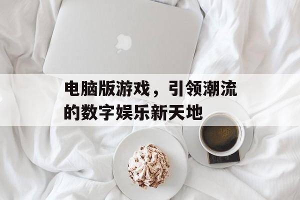 电脑版游戏,引领潮流的数字娱乐新天地 电脑版游戏,引领潮流的数字娱乐新天地