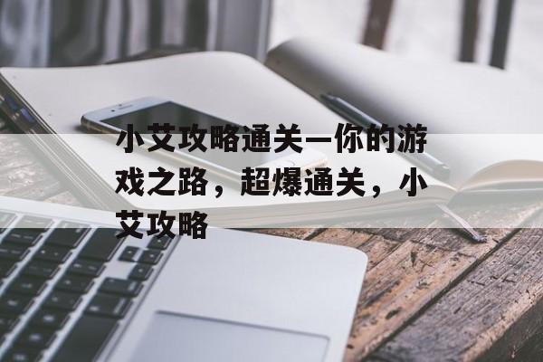 小艾攻略通关—你的游戏之路,超爆通关,小艾攻略 小艾攻略通关—你的游戏之路,超爆通关,小艾攻略
