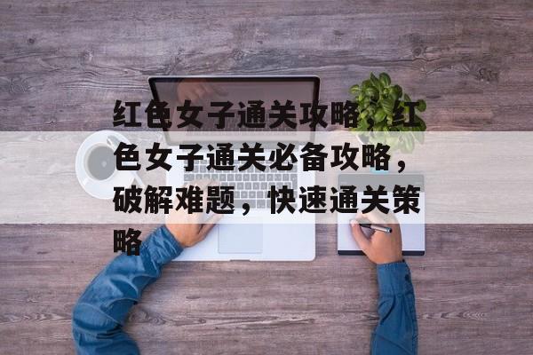 红色女子通关攻略,红色女子通关必备攻略,破解难题,快速通关策略 红色女子通关攻略,红色女子通关必备攻略,破解难题,快速通关策略