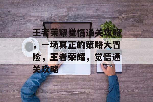 王者荣耀觉悟通关攻略，一场真正的策略大冒险，王者荣耀，觉悟通关攻略