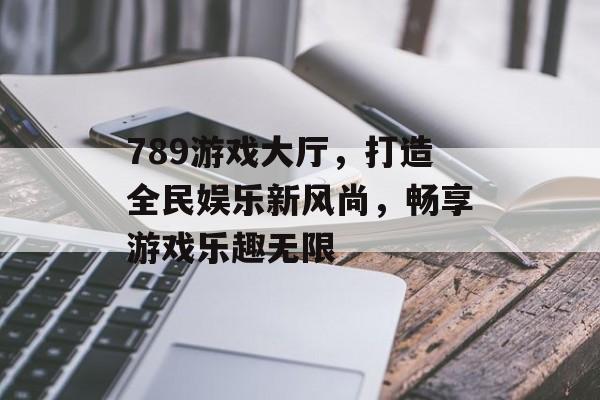 789游戏大厅,打造全民娱乐新风尚,畅享游戏乐趣无限 789游戏大厅,打造全民娱乐新风尚,畅享游戏乐趣无限