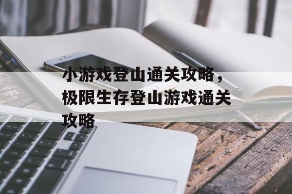 小游戏登山通关攻略,极限生存登山游戏通关攻略 小游戏登山通关攻略,极限生存登山游戏通关攻略