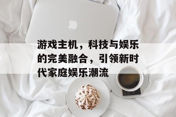 游戏主机,科技与娱乐的完美融合,引领新时代家庭娱乐潮流 游戏主机,科技与娱乐的完美融合,引领新时代家庭娱乐潮流
