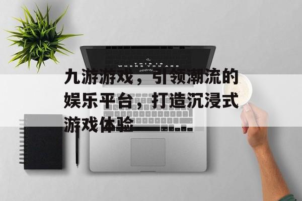 九游游戏,引领潮流的娱乐平台,打造沉浸式游戏体验 九游游戏,引领潮流的娱乐平台,打造沉浸式游戏体验