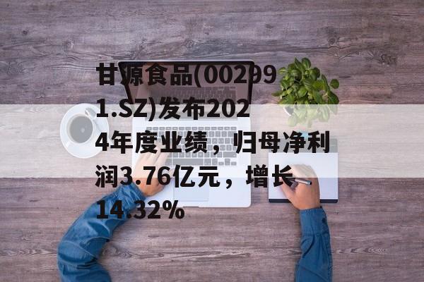 甘源食品(002991.SZ)发布2024年度业绩,归母净利润3.76亿元,增长14.32% 甘源食品(002991.SZ)发布2024年度业绩,归母净利润3.76亿元,增长14.32%